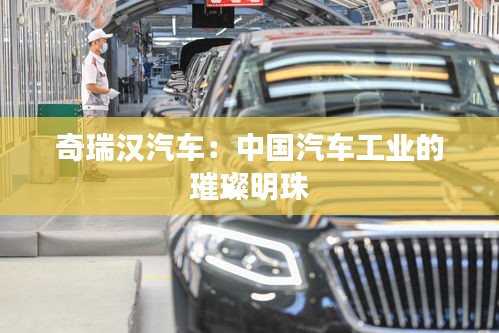 奇瑞汉汽车：中国汽车工业的璀璨明珠