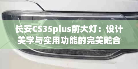 长安CS35plus前大灯：设计美学与实用功能的完美融合