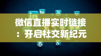 微信直播实时链接：开启社交新纪元的互动之门