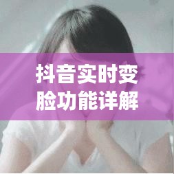 抖音实时变脸功能详解：轻松设置，玩转变脸特效