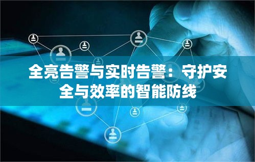 全亮告警与实时告警：守护安全与效率的智能防线