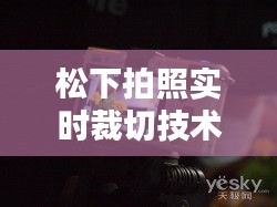 松下拍照实时裁切技术：革新摄影体验的未来趋势