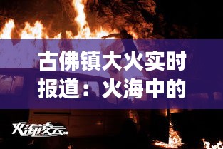 古佛镇大火实时报道：火海中的生死救援与家园重建