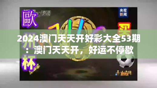 2024澳门天天开好彩大全53期：澳门天天开，好运不停歇