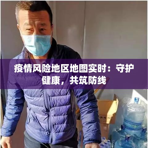 疫情风险地区地图实时：守护健康，共筑防线