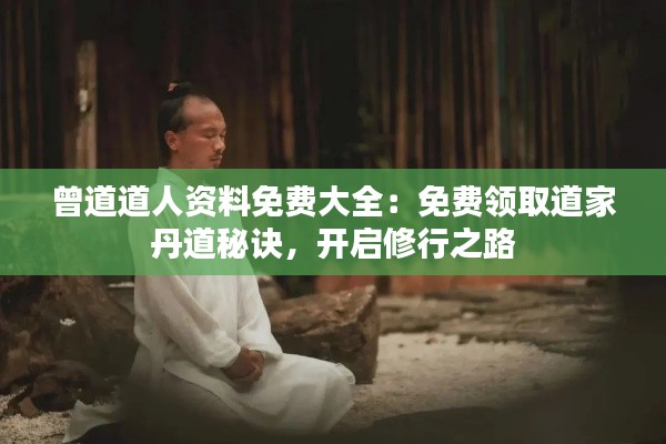 曾道道人资料免费大全：免费领取道家丹道秘诀，开启修行之路