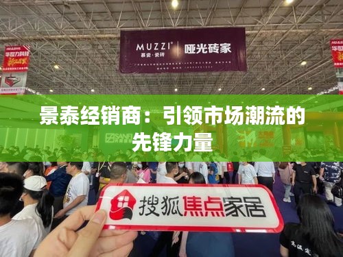 景泰经销商：引领市场潮流的先锋力量