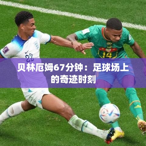 贝林厄姆67分钟：足球场上的奇迹时刻