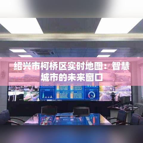 绍兴市柯桥区实时地图：智慧城市的未来窗口
