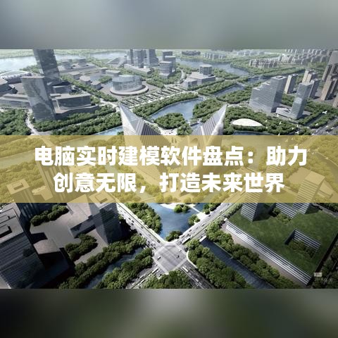 电脑实时建模软件盘点：助力创意无限，打造未来世界