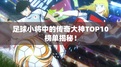 足球小将中的传奇大神TOP10榜单揭秘！
