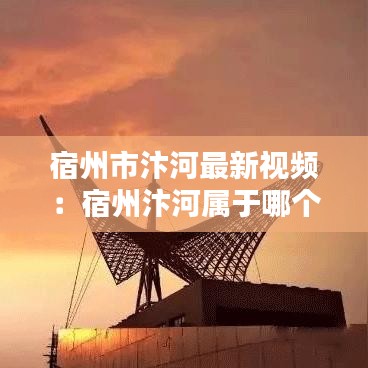 宿州市汴河最新视频：宿州汴河属于哪个区 