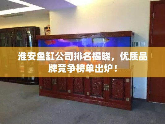 淮安鱼缸公司排名揭晓，优质品牌竞争榜单出炉！