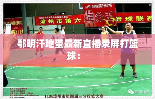 鄂明汗地蛋最新直播录屏打篮球： 