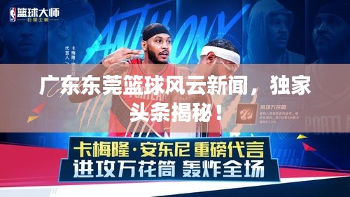 广东东莞篮球风云新闻，独家头条揭秘！