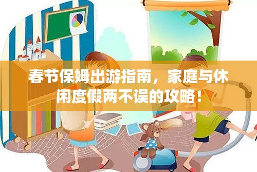 春节保姆出游指南，家庭与休闲度假两不误的攻略！