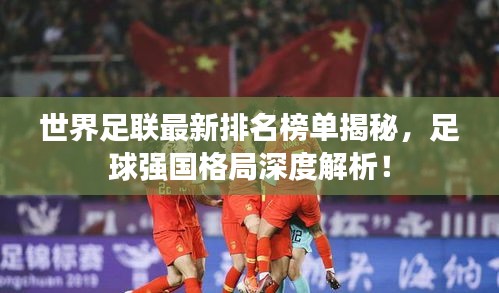 世界足联最新排名榜单揭秘，足球强国格局深度解析！