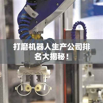 打磨机器人生产公司排名大揭秘！