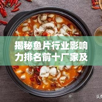 揭秘鱼片行业影响力排名前十厂家及其行业地位图