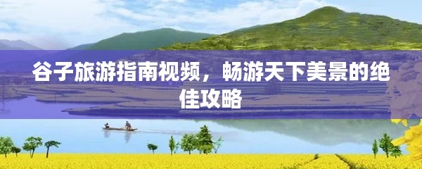 谷子旅游指南视频，畅游天下美景的绝佳攻略