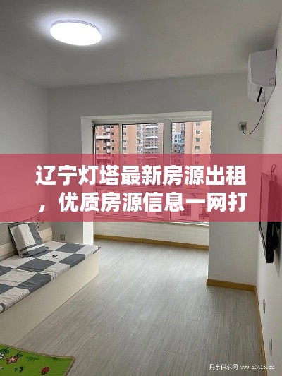 辽宁灯塔最新房源出租，优质房源信息一网打尽