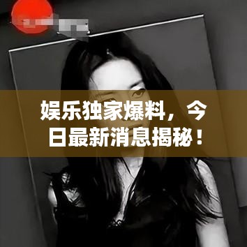 娱乐独家爆料，今日最新消息揭秘！