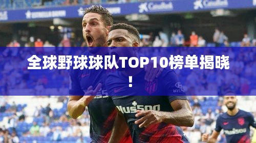 全球野球球队TOP10榜单揭晓！
