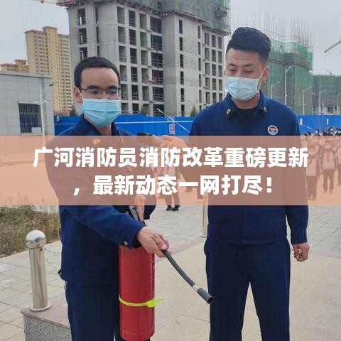 广河消防员消防改革重磅更新，最新动态一网打尽！