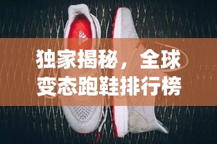 独家揭秘，全球变态跑鞋排行榜TOP10，舒适度与性能双料王！