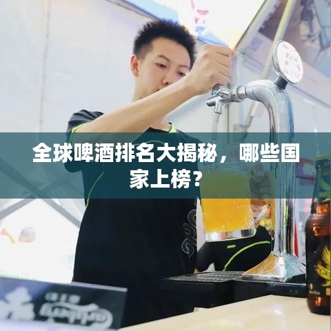 全球啤酒排名大揭秘，哪些国家上榜？