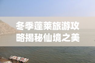 冬季蓬莱旅游攻略揭秘仙境之美