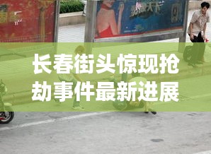长春街头惊现抢劫事件最新进展揭秘