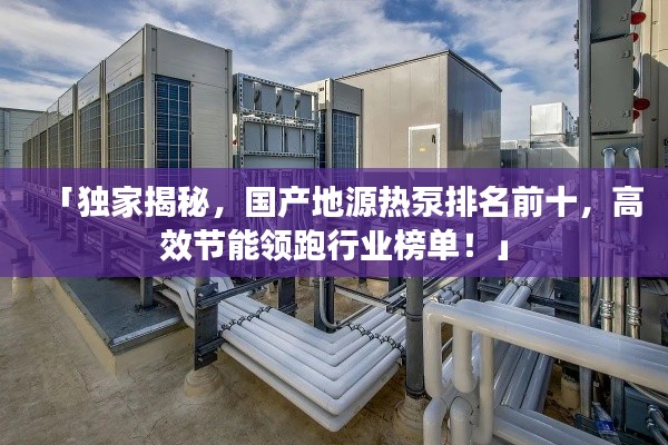 「独家揭秘，国产地源热泵排名前十，高效节能领跑行业榜单！」