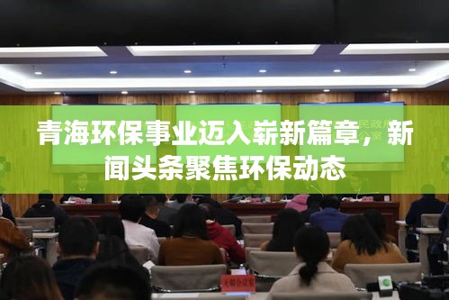 青海环保事业迈入崭新篇章，新闻头条聚焦环保动态