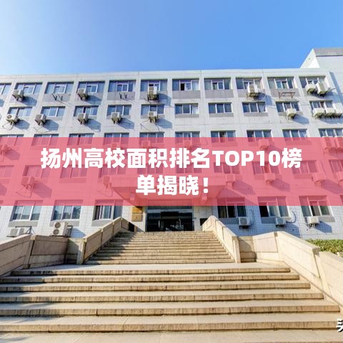 扬州高校面积排名TOP10榜单揭晓！