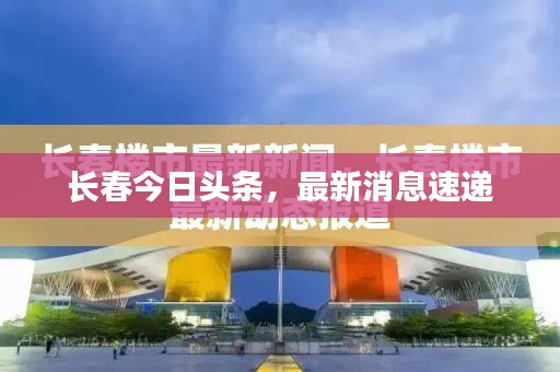 长春今日头条，最新消息速递