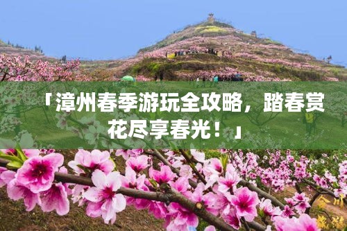 「漳州春季游玩全攻略，踏春赏花尽享春光！」