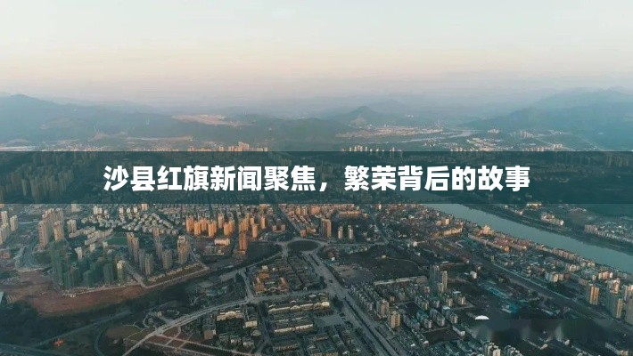 沙县红旗新闻聚焦，繁荣背后的故事