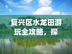 复兴区水龙田游玩全攻略，探秘美景，尽享田园风情！