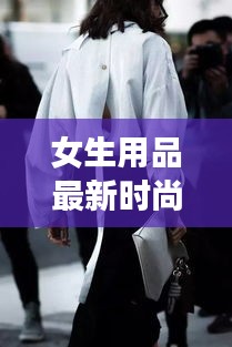 女生用品最新时尚趋势大揭秘，一网打尽潮流精选