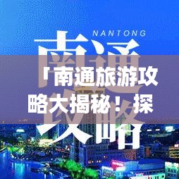 「南通旅游攻略大揭秘！探索绝佳旅行体验，必看视频！」