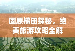 固原梯田探秘，绝美旅游攻略全解析