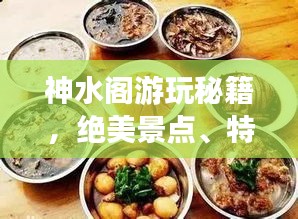 神水阁游玩秘籍，绝美景点、特色美食一网打尽！