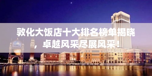 敦化大饭店十大排名榜单揭晓，卓越风采尽展风采！