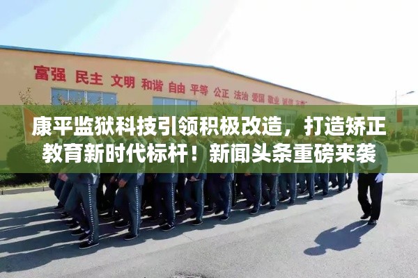 康平监狱科技引领积极改造，打造矫正教育新时代标杆！新闻头条重磅来袭