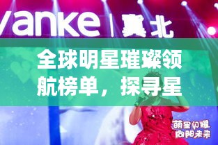 全球明星璀璨领航榜单，探寻星光熠熠的领航者名单