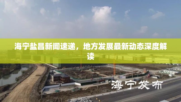 海宁盐昌新闻速递，地方发展最新动态深度解读