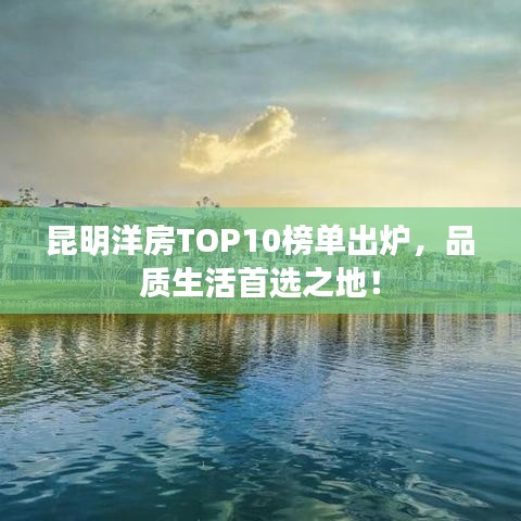 昆明洋房TOP10榜单出炉，品质生活首选之地！