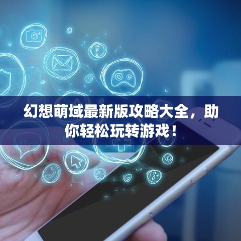 幻想萌域最新版攻略大全，助你轻松玩转游戏！