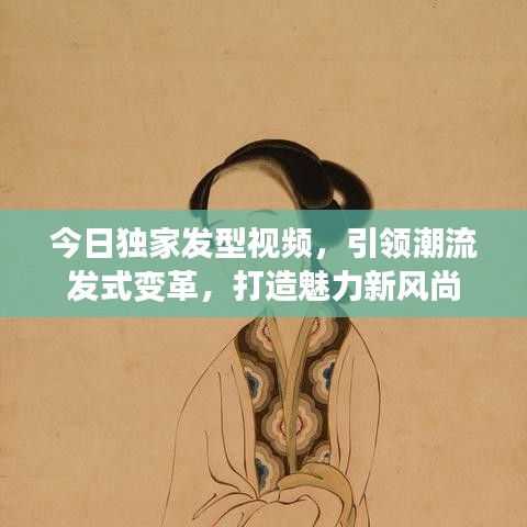今日独家发型视频，引领潮流发式变革，打造魅力新风尚